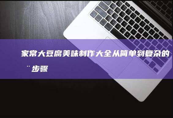 家常大豆腐美味制作大全：从简单到复杂的全步骤教程